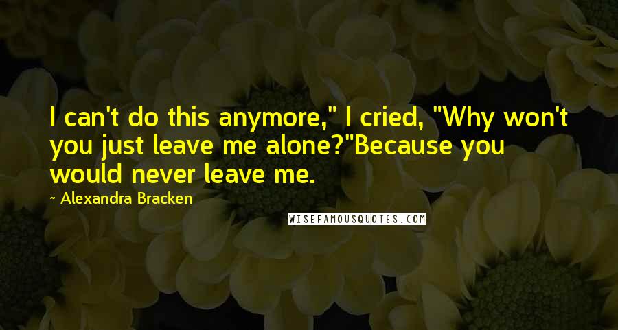 Alexandra Bracken quotes: I can't do this anymore," I cried, "Why won't you just leave me alone?"Because you would never leave me. Alexandra Bracken quotes: I can't do this anymore," I cried, "Why won't you just leave me alone?"Because you would never leave me.