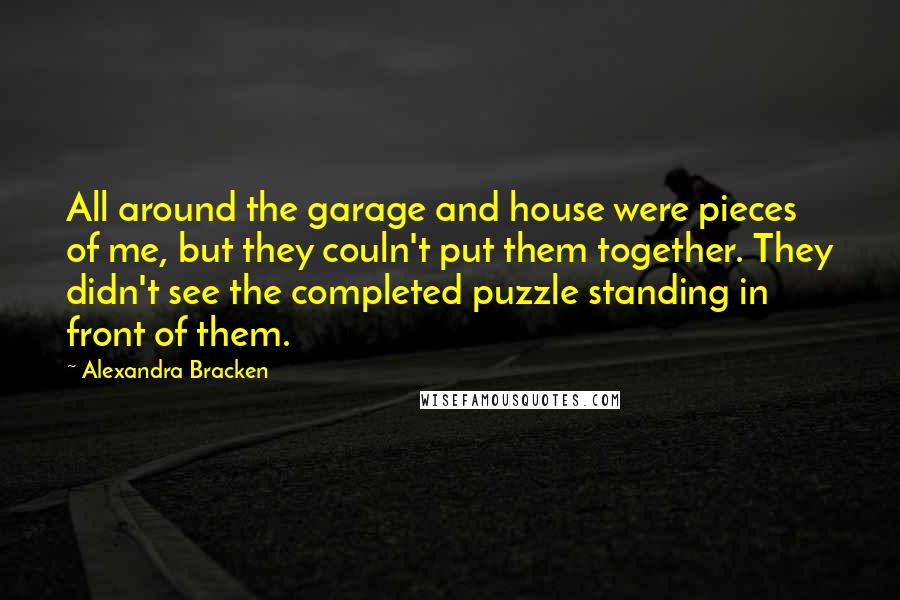 Alexandra Bracken quotes: All around the garage and house were pieces of me, but they couln't put them together. They didn't see the completed puzzle standing in front of them.