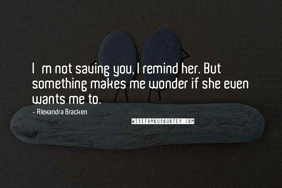 Alexandra Bracken quotes: I'm not saving you, I remind her. But something makes me wonder if she even wants me to. Alexandra Bracken quotes: I'm not saving you, I remind her. But something makes me wonder if she even wants me to.