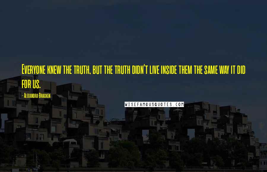 Alexandra Bracken quotes: Everyone knew the truth, but the truth didn't live inside them the same way it did for us. Alexandra Bracken quotes: Everyone knew the truth, but the truth didn't live inside them the same way it did for us.