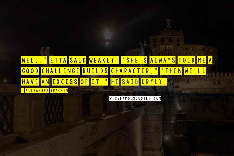 Alexandra Bracken quotes: Well," Etta said weakly, "she's always told me a good challenge builds character." "Then we'll have an excess of it," he said dryly.