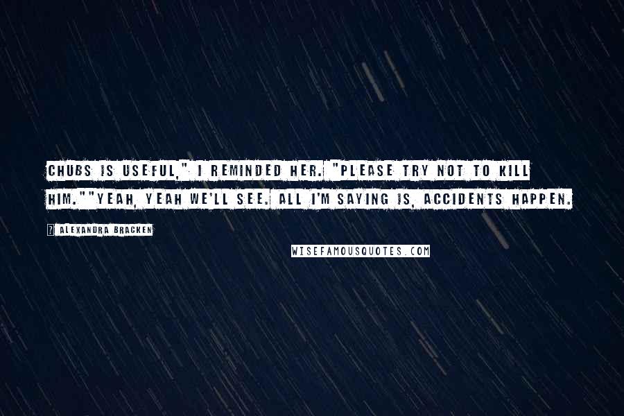 Alexandra Bracken quotes: Chubs is useful," I reminded her. "Please try not to kill him.""Yeah, yeah we'll see. All I'm saying is, accidents happen. Alexandra Bracken quotes: Chubs is useful," I reminded her. "Please try not to kill him.""Yeah, yeah we'll see. All I'm saying is, accidents happen.
