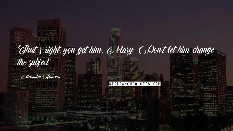 Alexandra Bracken quotes: That's right, you get him, Mary. Don't let him change the subject! Alexandra Bracken quotes: That's right, you get him, Mary. Don't let him change the subject!