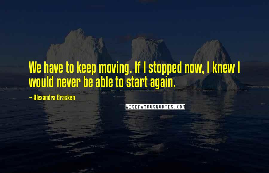 Alexandra Bracken quotes: We have to keep moving. If I stopped now, I knew I would never be able to start again.