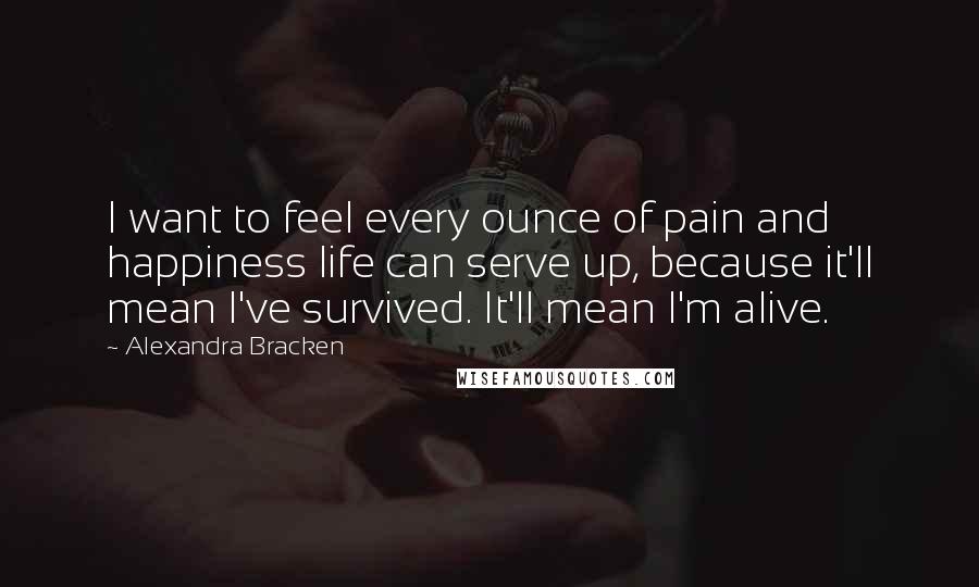 Alexandra Bracken quotes: I want to feel every ounce of pain and happiness life can serve up, because it'll mean I've survived. It'll mean I'm alive.