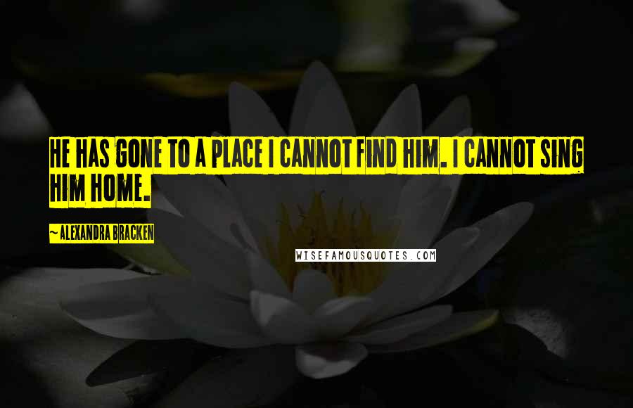 Alexandra Bracken quotes: He has gone to a place I cannot find him. I cannot sing him home.