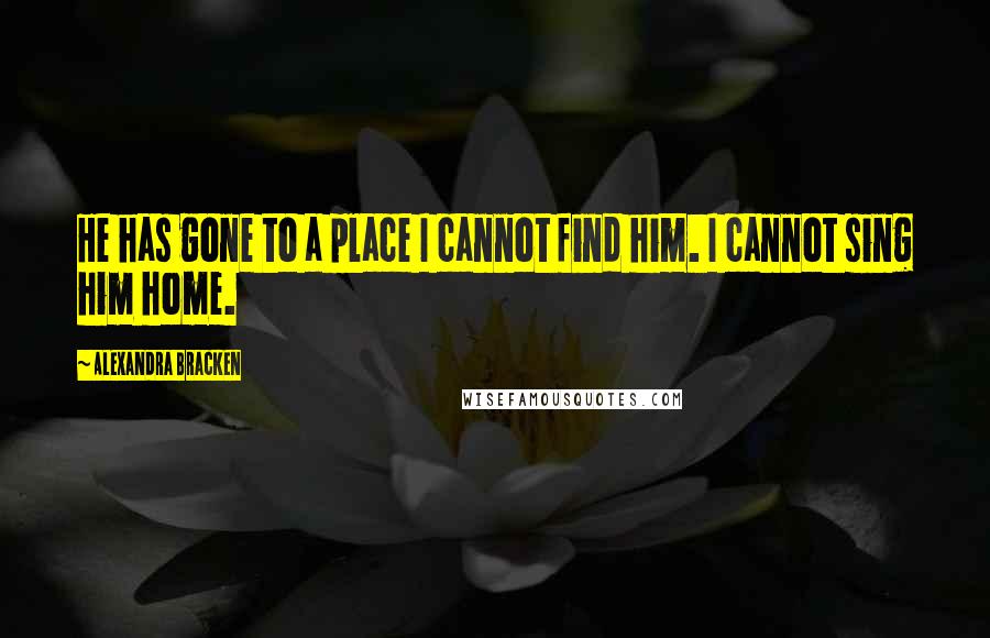 Alexandra Bracken quotes: He has gone to a place I cannot find him. I cannot sing him home. Alexandra Bracken quotes: He has gone to a place I cannot find him. I cannot sing him home.