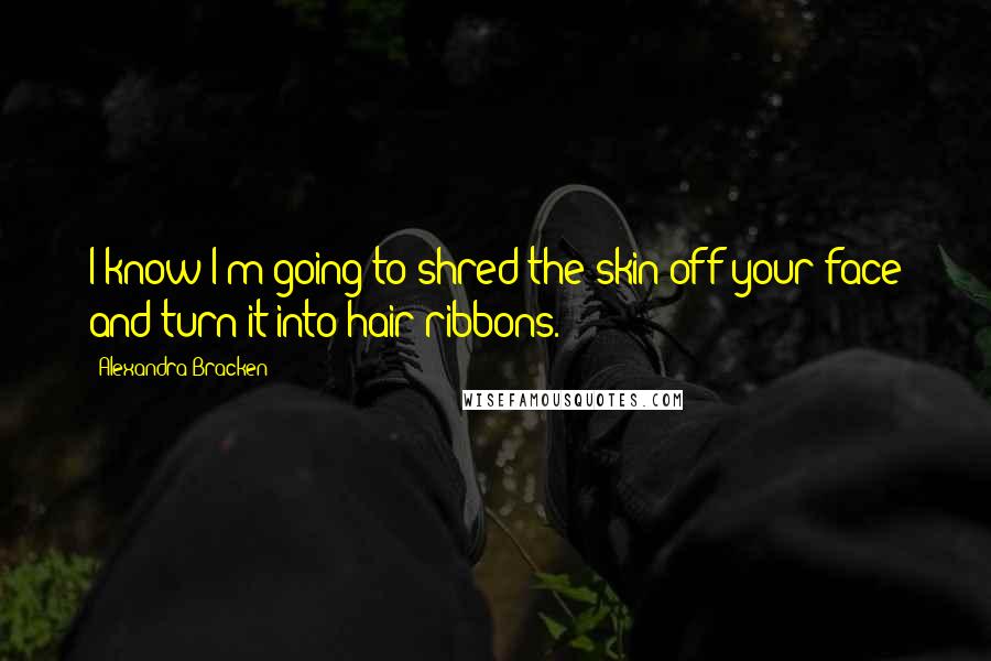 Alexandra Bracken quotes: I know I'm going to shred the skin off your face and turn it into hair ribbons. Alexandra Bracken quotes: I know I'm going to shred the skin off your face and turn it into hair ribbons.