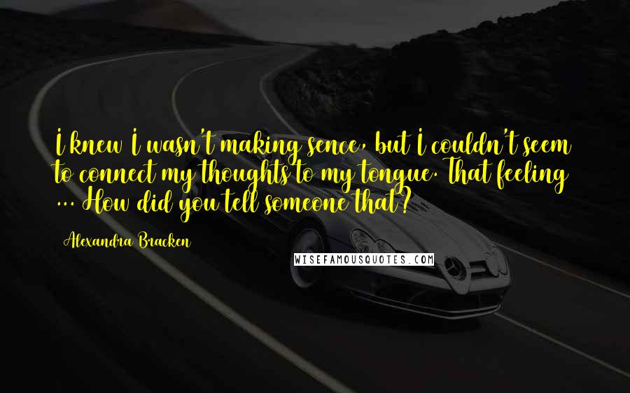 Alexandra Bracken quotes: I knew I wasn't making sence, but I couldn't seem to connect my thoughts to my tongue. That feeling ... How did you tell someone that? Alexandra Bracken quotes: I knew I wasn't making sence, but I couldn't seem to connect my thoughts to my tongue. That feeling ... How did you tell someone that?