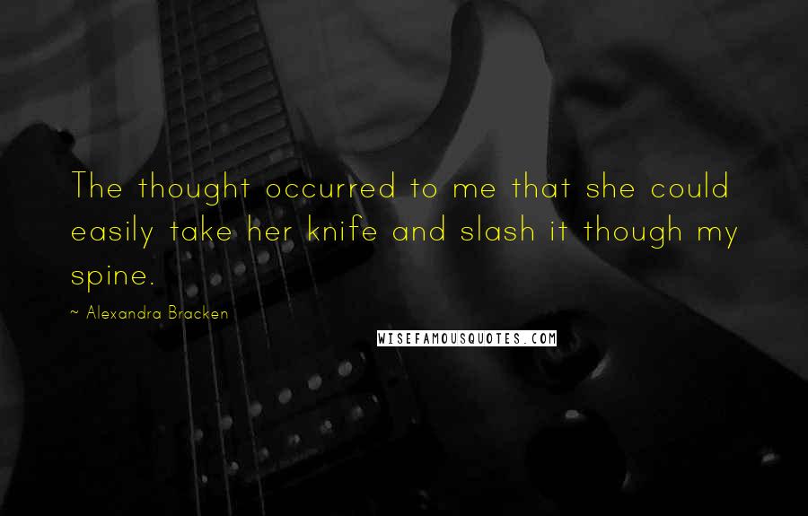 Alexandra Bracken quotes: The thought occurred to me that she could easily take her knife and slash it though my spine.