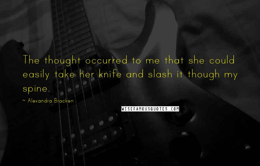 Alexandra Bracken quotes: The thought occurred to me that she could easily take her knife and slash it though my spine. Alexandra Bracken quotes: The thought occurred to me that she could easily take her knife and slash it though my spine.