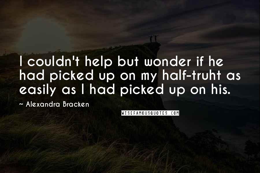 Alexandra Bracken quotes: I couldn't help but wonder if he had picked up on my half-truht as easily as I had picked up on his. Alexandra Bracken quotes: I couldn't help but wonder if he had picked up on my half-truht as easily as I had picked up on his.
