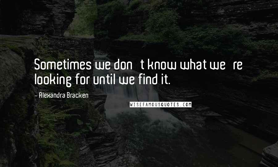 Alexandra Bracken quotes: Sometimes we don't know what we're looking for until we find it.