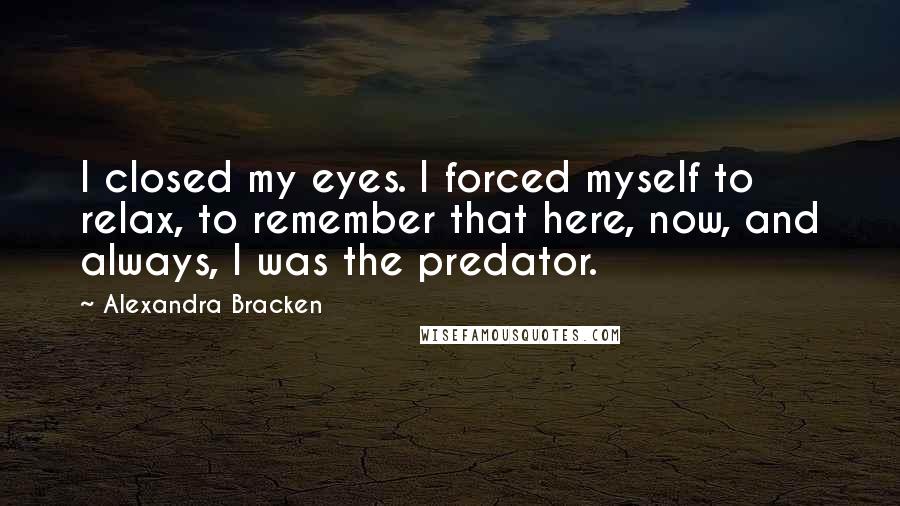 Alexandra Bracken quotes: I closed my eyes. I forced myself to relax, to remember that here, now, and always, I was the predator. Alexandra Bracken quotes: I closed my eyes. I forced myself to relax, to remember that here, now, and always, I was the predator.
