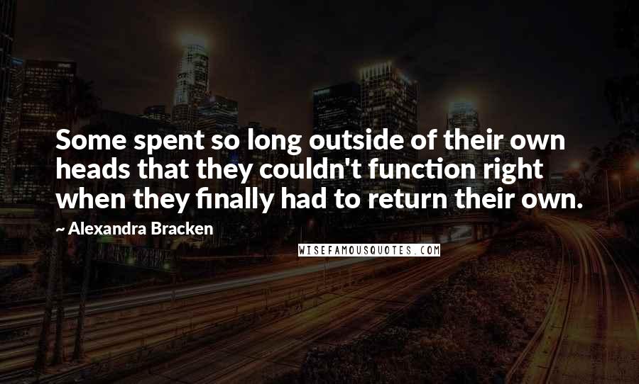 Alexandra Bracken quotes: Some spent so long outside of their own heads that they couldn't function right when they finally had to return their own.