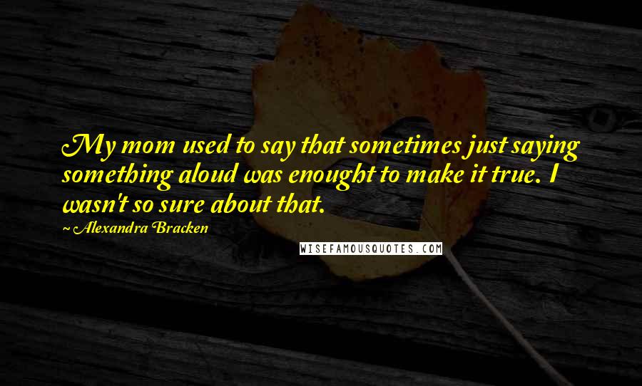 Alexandra Bracken quotes: My mom used to say that sometimes just saying something aloud was enought to make it true. I wasn't so sure about that.