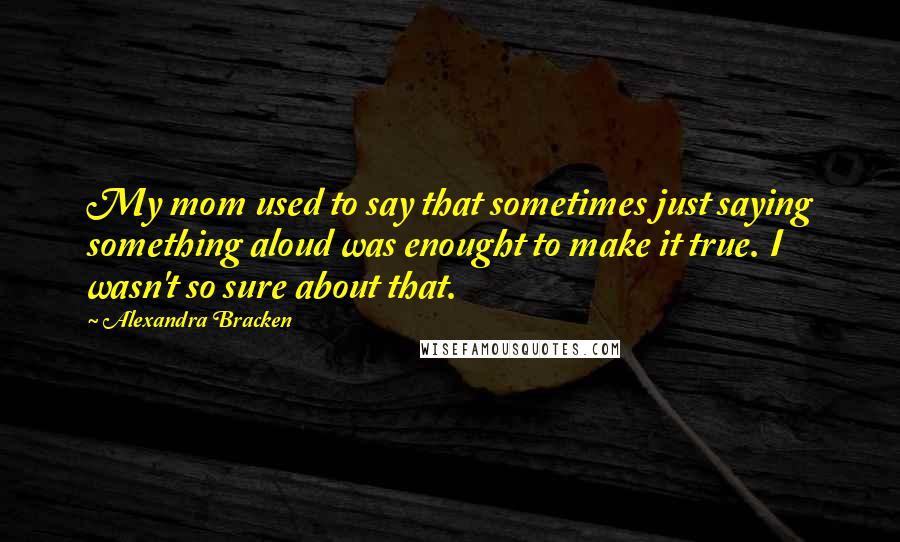 Alexandra Bracken quotes: My mom used to say that sometimes just saying something aloud was enought to make it true. I wasn't so sure about that. Alexandra Bracken quotes: My mom used to say that sometimes just saying something aloud was enought to make it true. I wasn't so sure about that.