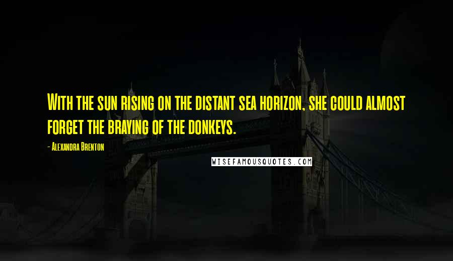 Alexandra Brenton quotes: With the sun rising on the distant sea horizon, she could almost forget the braying of the donkeys.