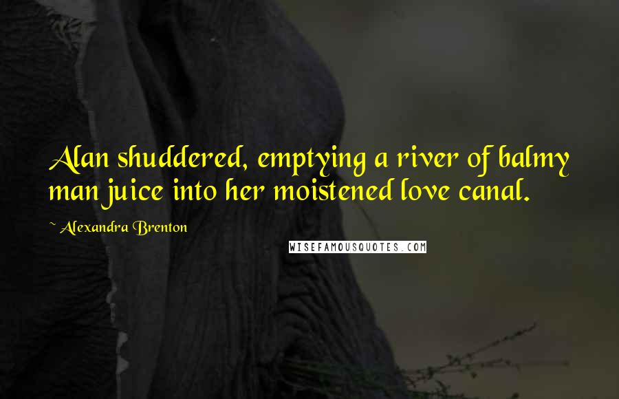 Alexandra Brenton quotes: Alan shuddered, emptying a river of balmy man juice into her moistened love canal.