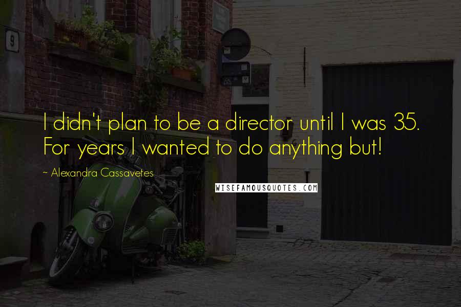 Alexandra Cassavetes quotes: I didn't plan to be a director until I was 35. For years I wanted to do anything but!