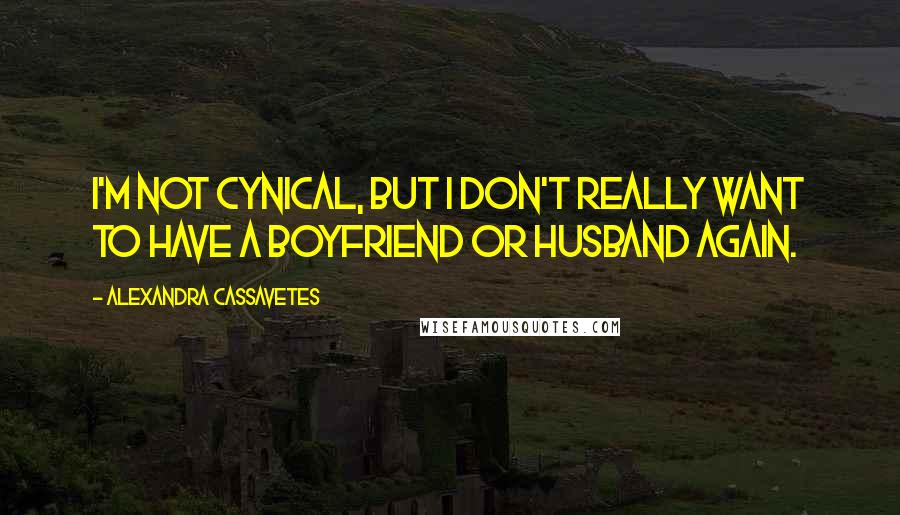Alexandra Cassavetes quotes: I'm not cynical, but I don't really want to have a boyfriend or husband again.