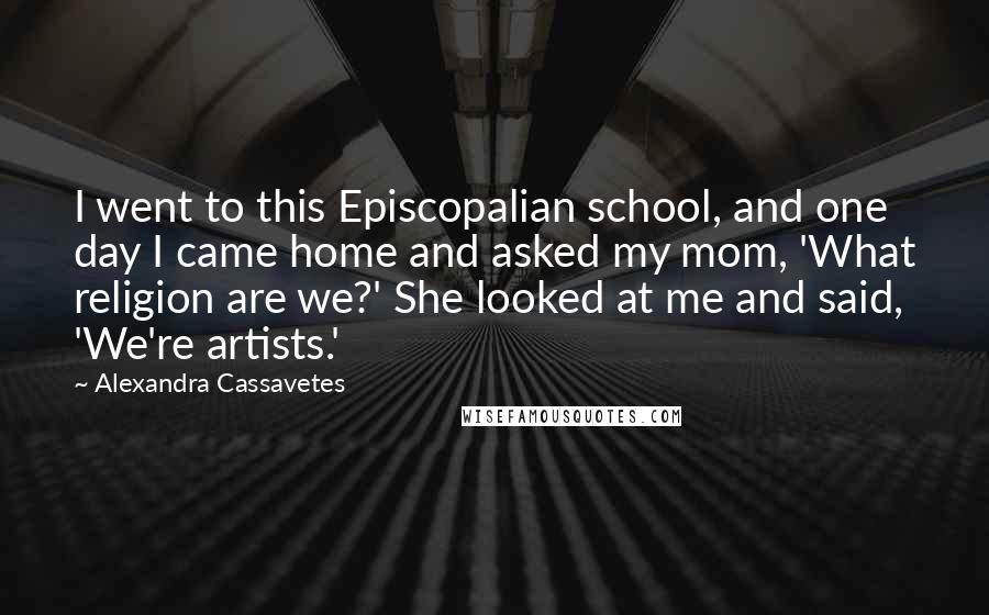 Alexandra Cassavetes quotes: I went to this Episcopalian school, and one day I came home and asked my mom, 'What religion are we?' She looked at me and said, 'We're artists.'