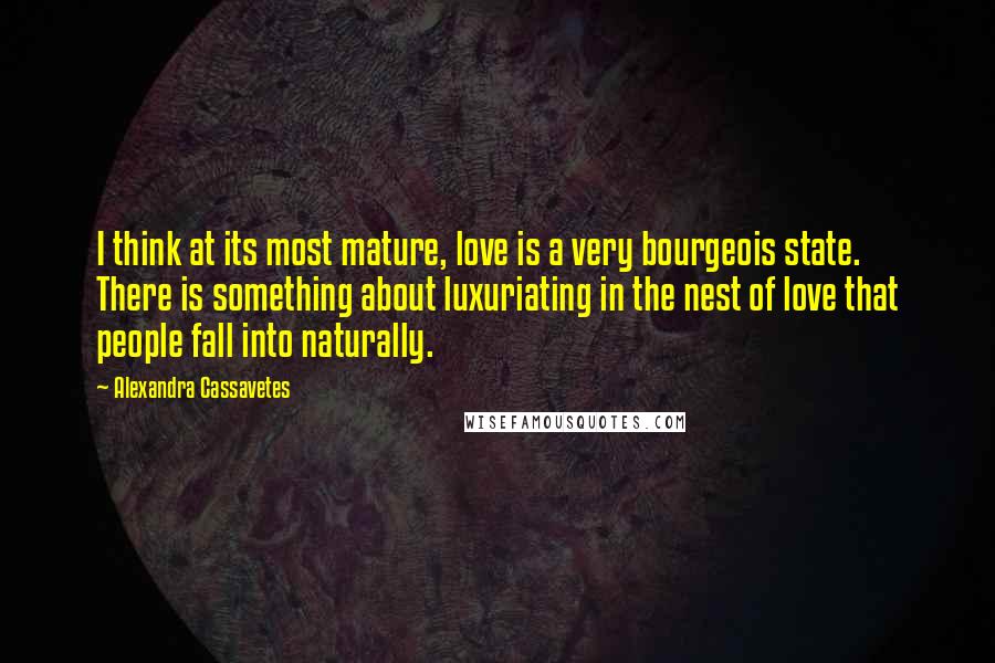 Alexandra Cassavetes quotes: I think at its most mature, love is a very bourgeois state. There is something about luxuriating in the nest of love that people fall into naturally.