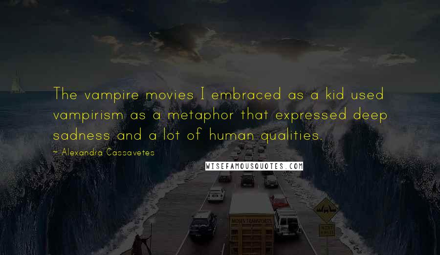 Alexandra Cassavetes quotes: The vampire movies I embraced as a kid used vampirism as a metaphor that expressed deep sadness and a lot of human qualities.