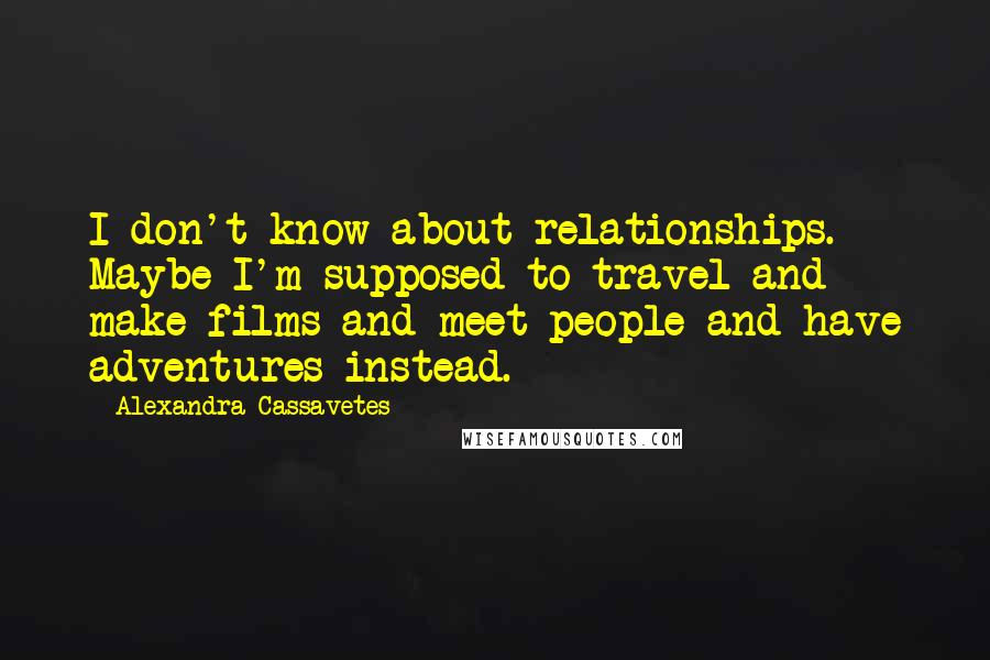 Alexandra Cassavetes quotes: I don't know about relationships. Maybe I'm supposed to travel and make films and meet people and have adventures instead.