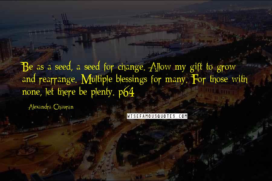 Alexandra Chauran quotes: Be as a seed, a seed for change. Allow my gift to grow and rearrange. Multiple blessings for many. For those with none, let there be plenty. p64