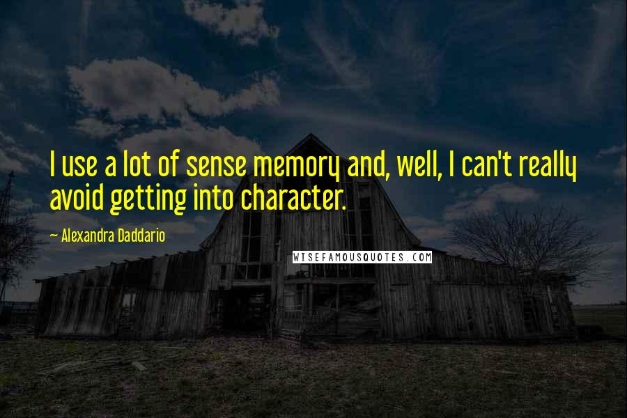 Alexandra Daddario quotes: I use a lot of sense memory and, well, I can't really avoid getting into character.