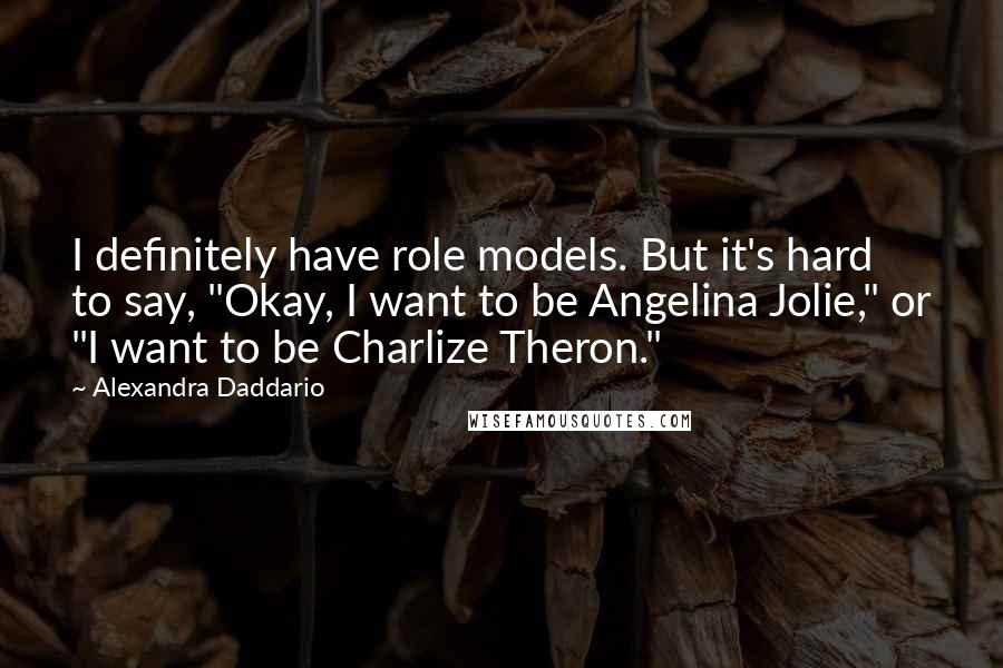 Alexandra Daddario quotes: I definitely have role models. But it's hard to say, "Okay, I want to be Angelina Jolie," or "I want to be Charlize Theron."