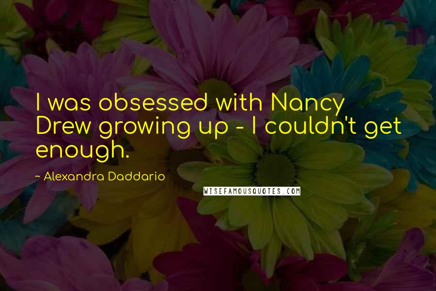 Alexandra Daddario quotes: I was obsessed with Nancy Drew growing up - I couldn't get enough.