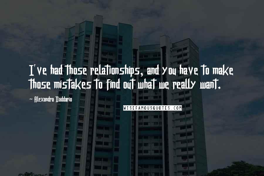 Alexandra Daddario quotes: I've had those relationships, and you have to make those mistakes to find out what we really want.