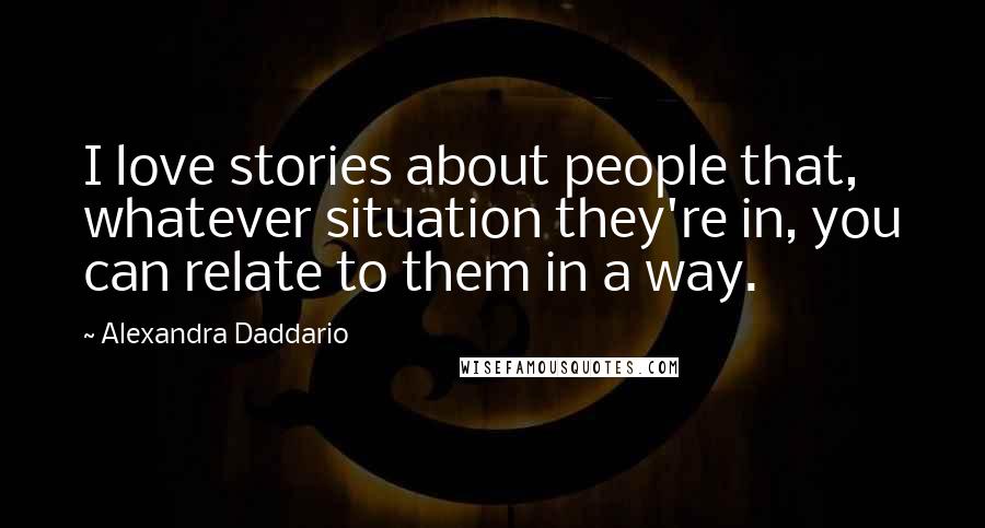 Alexandra Daddario quotes: I love stories about people that, whatever situation they're in, you can relate to them in a way.