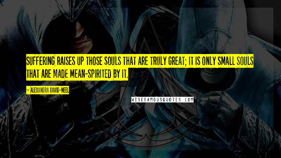 Alexandra David-Neel quotes: Suffering raises up those souls that are truly great; it is only small souls that are made mean-spirited by it.