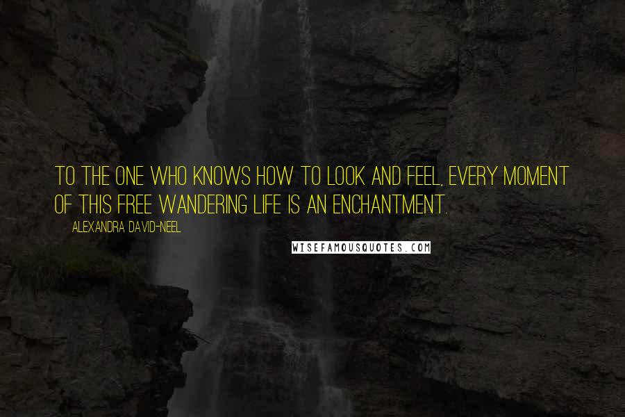 Alexandra David-Neel quotes: To the one who knows how to look and feel, every moment of this free wandering life is an enchantment.