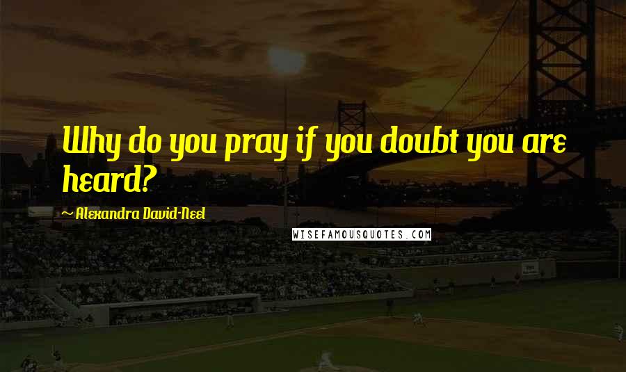 Alexandra David-Neel quotes: Why do you pray if you doubt you are heard?