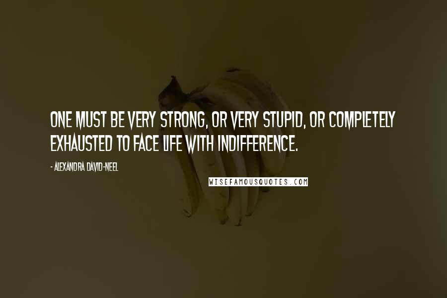 Alexandra David-Neel quotes: One must be very strong, or very stupid, or completely exhausted to face life with indifference.