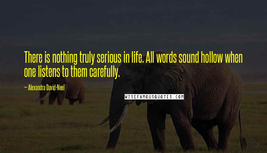 Alexandra David-Neel quotes: There is nothing truly serious in life. All words sound hollow when one listens to them carefully.