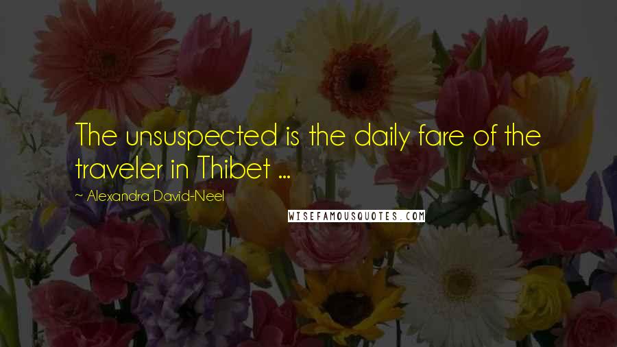 Alexandra David-Neel quotes: The unsuspected is the daily fare of the traveler in Thibet ...