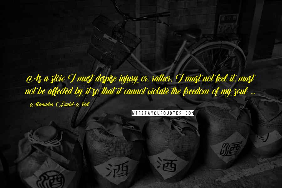 Alexandra David-Neel quotes: As a stoic I must despise injury or, rather, I must not feel it, must not be affected by it so that it cannot violate the freedom of my soul