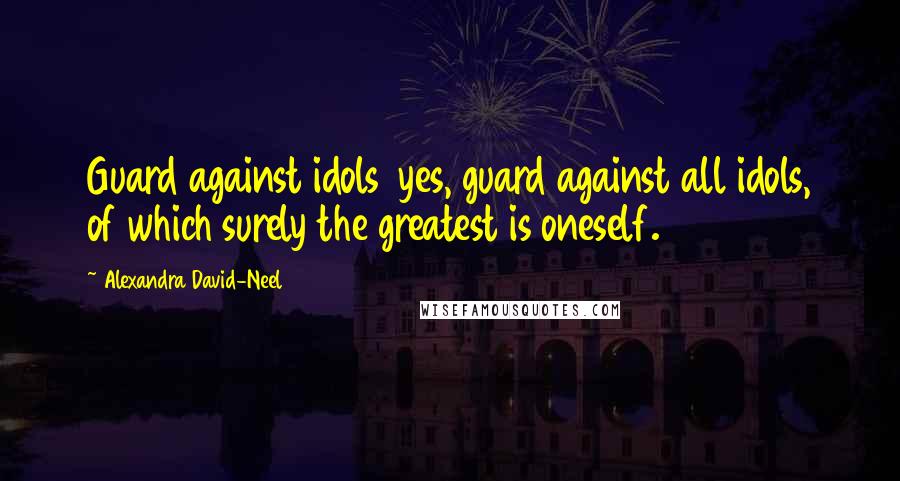 Alexandra David-Neel quotes: Guard against idols yes, guard against all idols, of which surely the greatest is oneself.