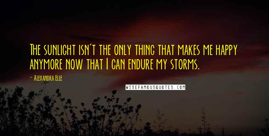 Alexandra Elle quotes: The sunlight isn't the only thing that makes me happy anymore now that I can endure my storms.