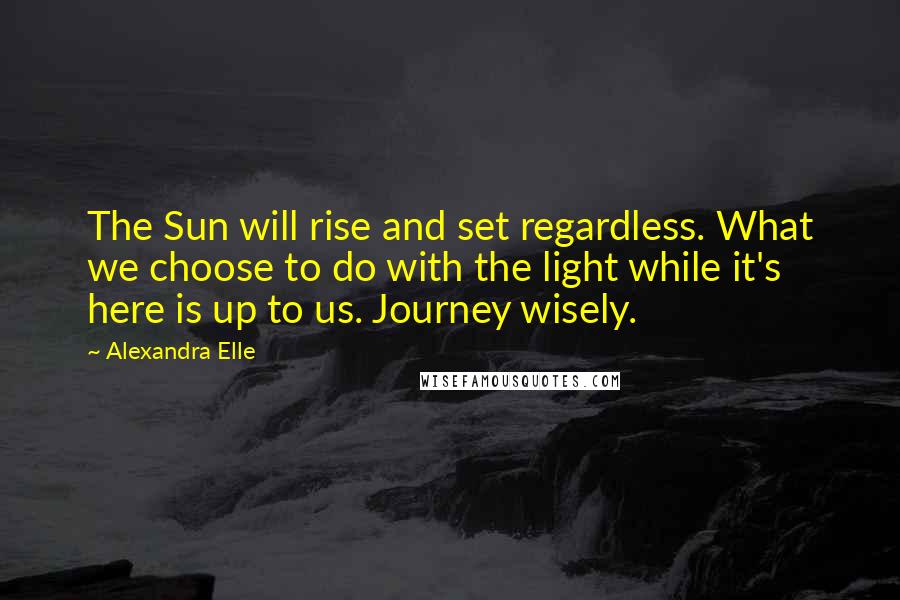 Alexandra Elle quotes: The Sun will rise and set regardless. What we choose to do with the light while it's here is up to us. Journey wisely.