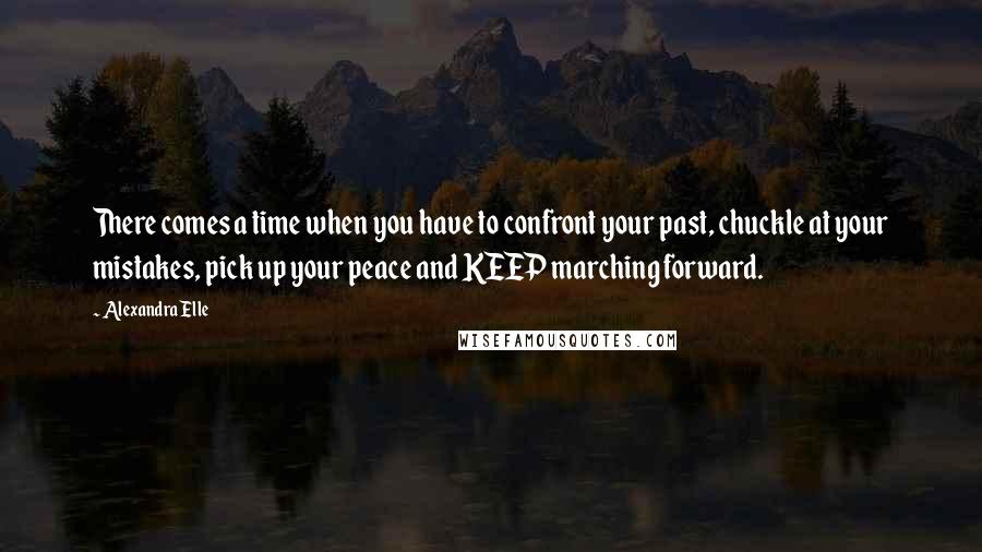 Alexandra Elle quotes: There comes a time when you have to confront your past, chuckle at your mistakes, pick up your peace and KEEP marching forward. Alexandra Elle quotes: There comes a time when you have to confront your past, chuckle at your mistakes, pick up your peace and KEEP marching forward.