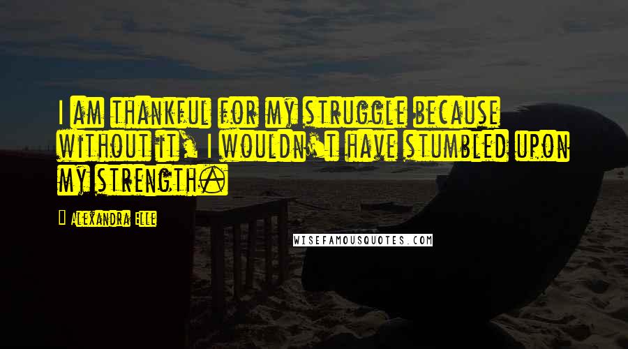 Alexandra Elle quotes: I am thankful for my struggle because without it, I wouldn't have stumbled upon my strength.