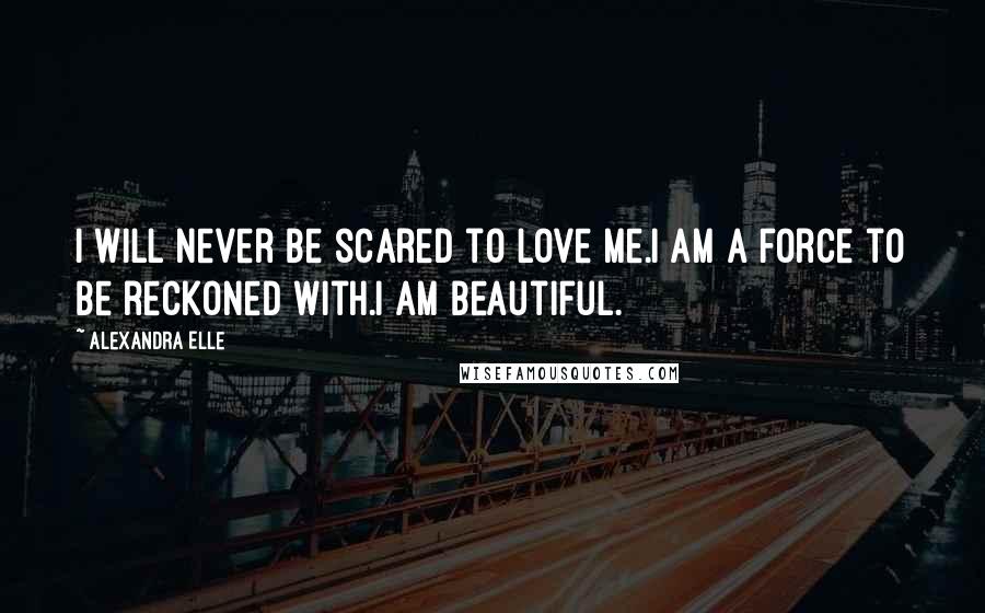 Alexandra Elle quotes: I will never be scared to love me.I am a force to be reckoned with.I am beautiful.