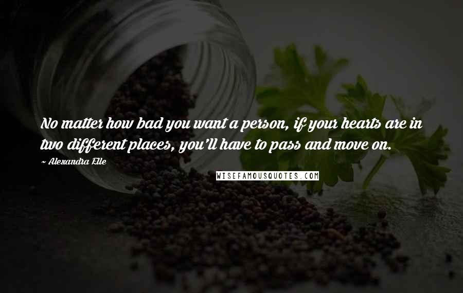 Alexandra Elle quotes: No matter how bad you want a person, if your hearts are in two different places, you'll have to pass and move on. Alexandra Elle quotes: No matter how bad you want a person, if your hearts are in two different places, you'll have to pass and move on.