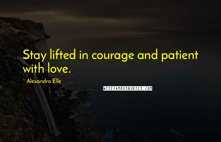 Alexandra Elle quotes: Stay lifted in courage and patient with love.